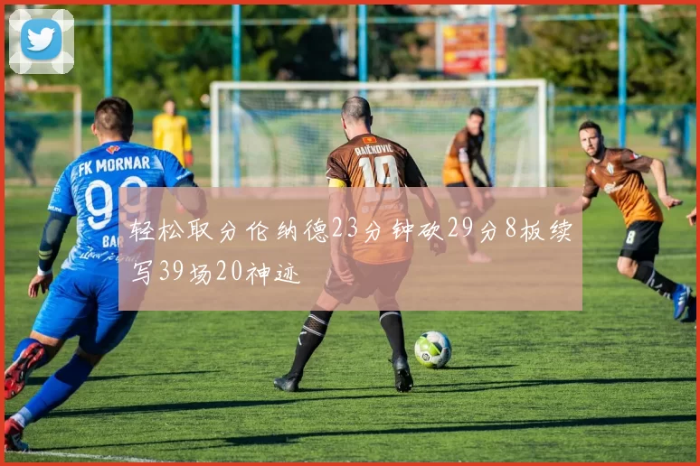 轻松取分伦纳德23分钟砍29分8板续写39场20神迹