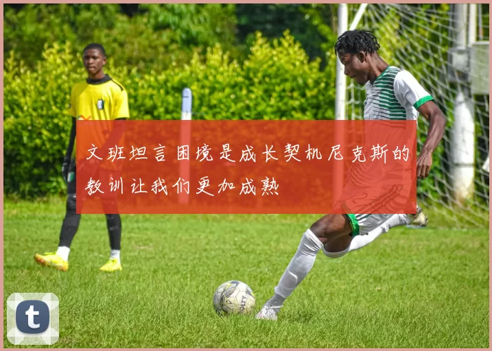 文班坦言困境是成长契机尼克斯的教训让我们更加成熟
