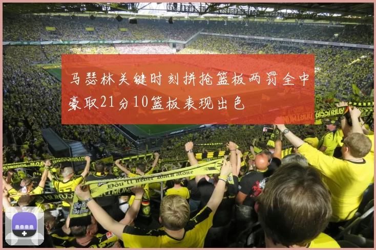马瑟林关键时刻拼抢篮板两罚全中豪取21分10篮板表现出色