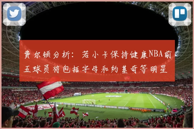 费尔顿分析：若小卡保持健康NBA前五球员将包括字母和约基奇等明星