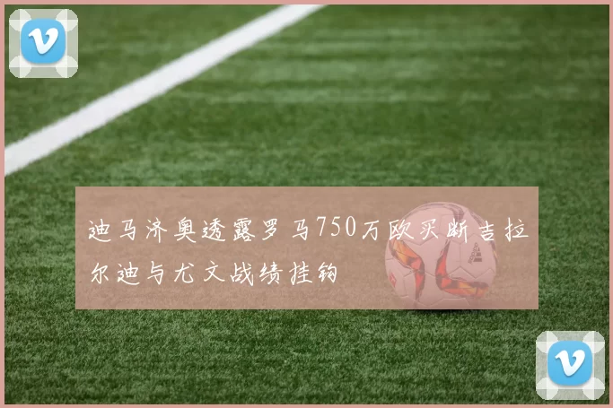 迪马济奥透露罗马750万欧买断吉拉尔迪与尤文战绩挂钩
