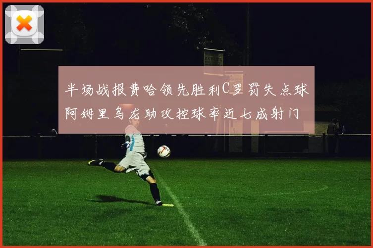 半场战报费哈领先胜利C罗罚失点球阿姆里乌龙助攻控球率近七成射门未果