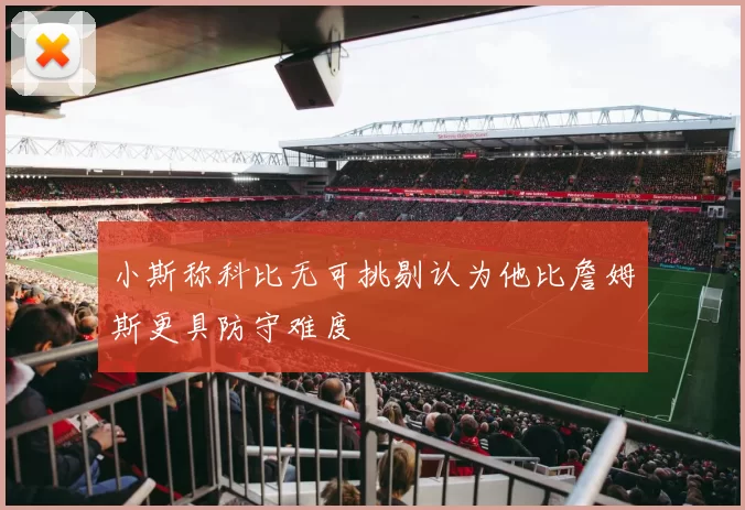 小斯称科比无可挑剔认为他比詹姆斯更具防守难度