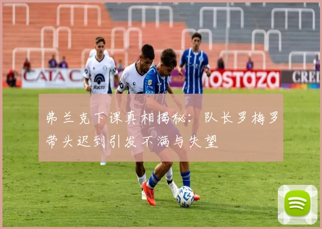 弗兰克下课真相揭秘：队长罗梅罗带头迟到引发不满与失望