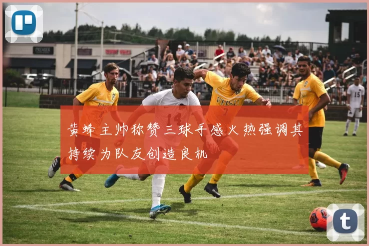 黄蜂主帅称赞三球手感火热强调其持续为队友创造良机