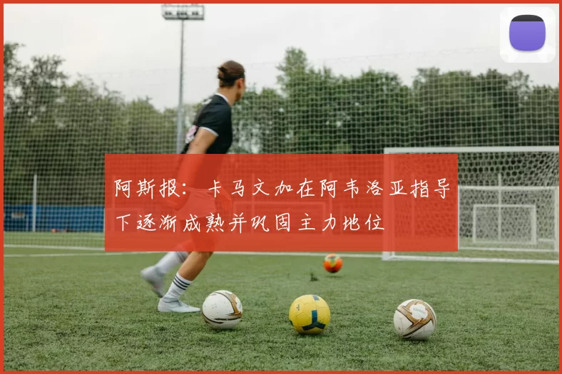 阿斯报：卡马文加在阿韦洛亚指导下逐渐成熟并巩固主力地位