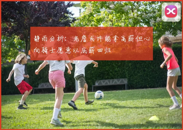 静雨分析：老詹或许能拿高薪但心向骑士愿意以底薪回归