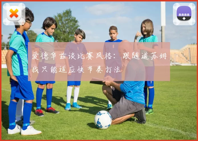 爱德华兹谈比赛风格：跟随道苏姆我只能适应快节奏打法