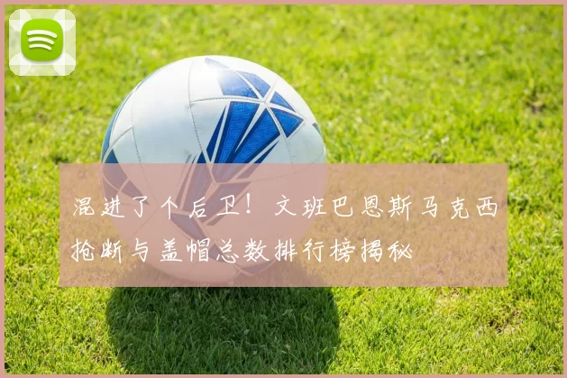 混进了个后卫！文班巴恩斯马克西抢断与盖帽总数排行榜揭秘