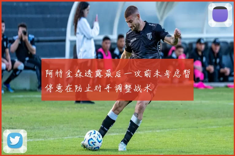 阿特金森透露最后一攻前未考虑暂停意在防止对手调整战术