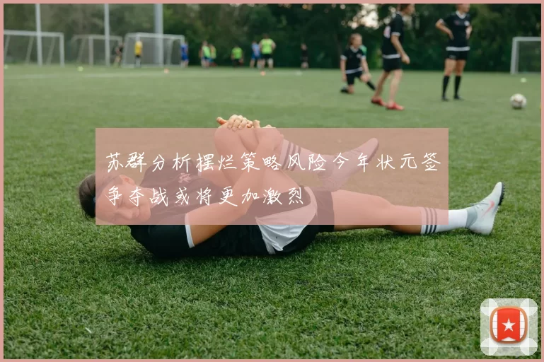 苏群分析摆烂策略风险今年状元签争夺战或将更加激烈