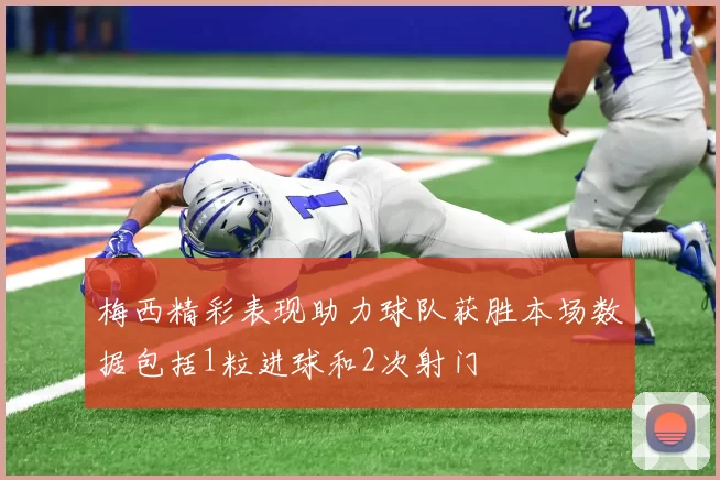 梅西精彩表现助力球队获胜本场数据包括1粒进球和2次射门