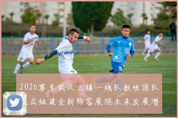 2026赛季武汉三镇一线队教练团队正式组建全新阵容展现未来发展潜力