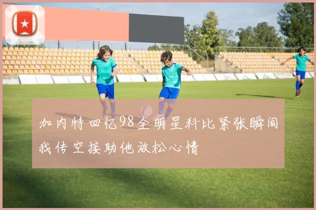 加内特回忆98全明星科比紧张瞬间我传空接助他放松心情