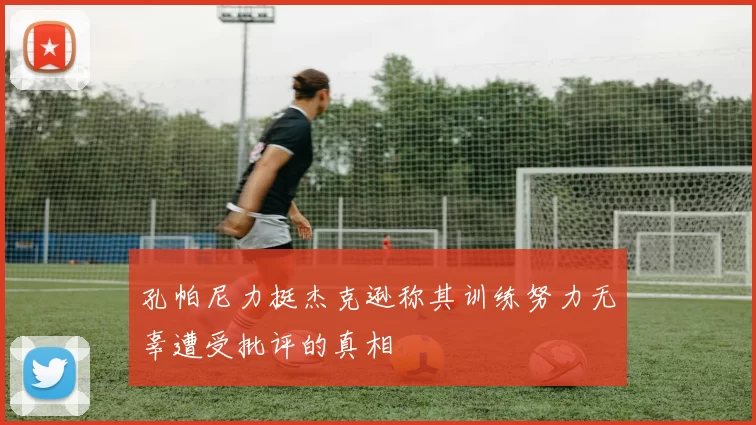 孔帕尼力挺杰克逊称其训练努力无辜遭受批评的真相