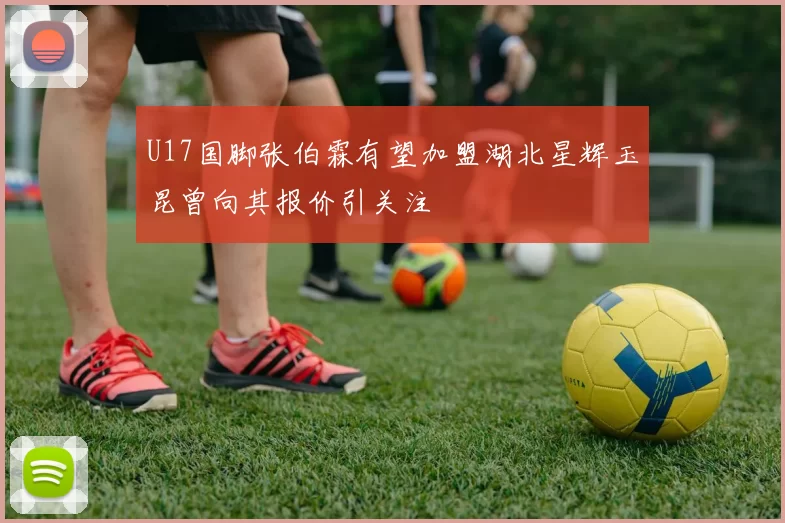 U17国脚张伯霖有望加盟湖北星辉玉昆曾向其报价引关注