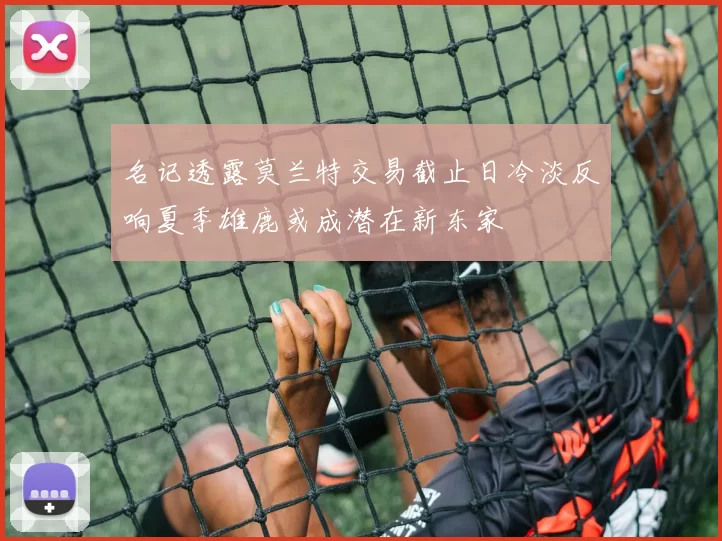 名记透露莫兰特交易截止日冷淡反响夏季雄鹿或成潜在新东家