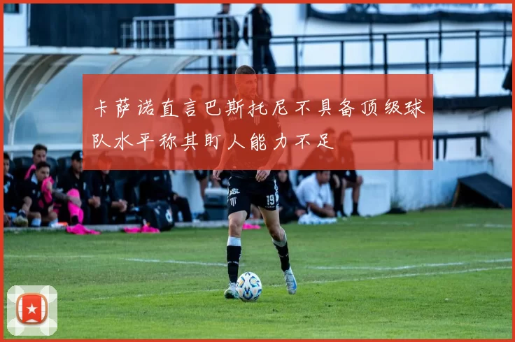 卡萨诺直言巴斯托尼不具备顶级球队水平称其盯人能力不足