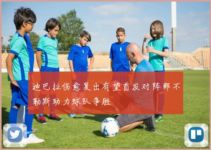 迪巴拉伤愈复出有望首发对阵那不勒斯助力球队争胜