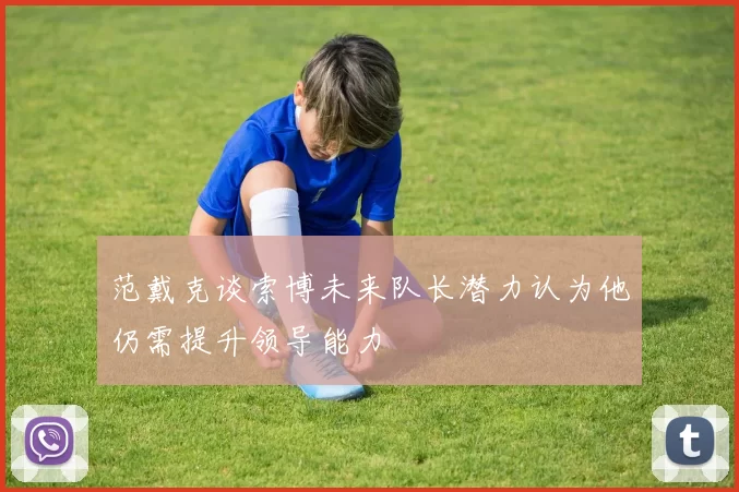 范戴克谈索博未来队长潜力认为他仍需提升领导能力
