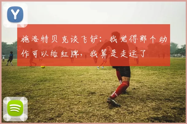 施洛特贝克谈飞铲：我觉得那个动作可以给红牌，我算是走运了