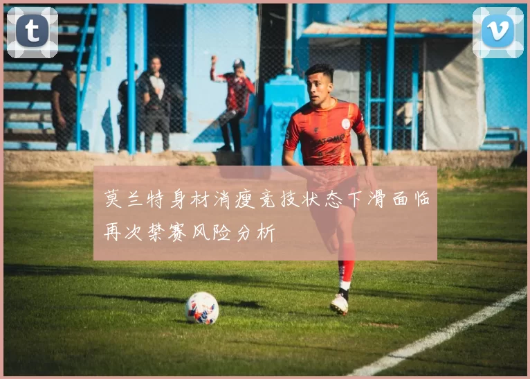 莫兰特身材消瘦竞技状态下滑面临再次禁赛风险分析