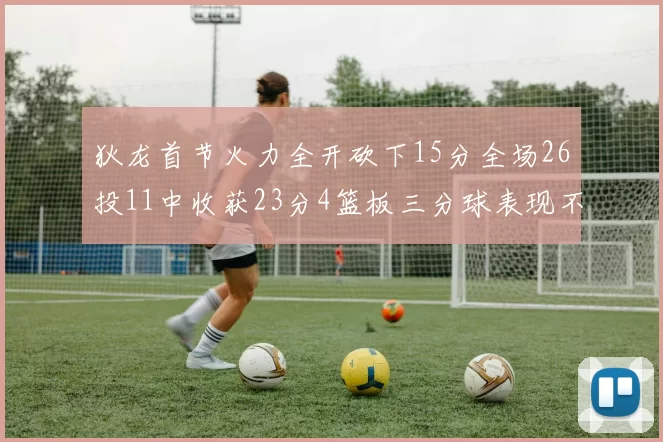 狄龙首节火力全开砍下15分全场26投11中收获23分4篮板三分球表现不佳
