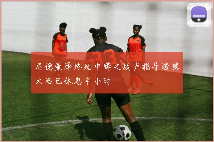 尼德豪泽终结中锋之战卢指导透露大洛已休息半小时