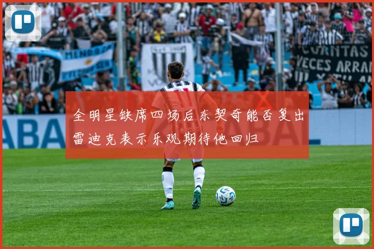 全明星缺席四场后东契奇能否复出雷迪克表示乐观期待他回归