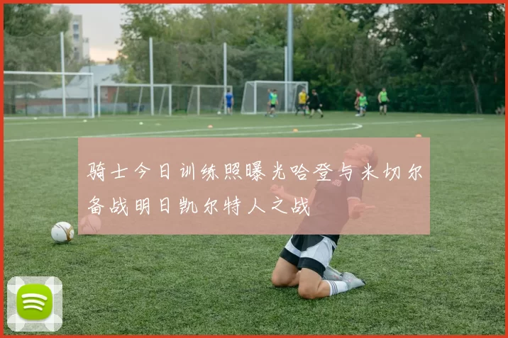 骑士今日训练照曝光哈登与米切尔备战明日凯尔特人之战