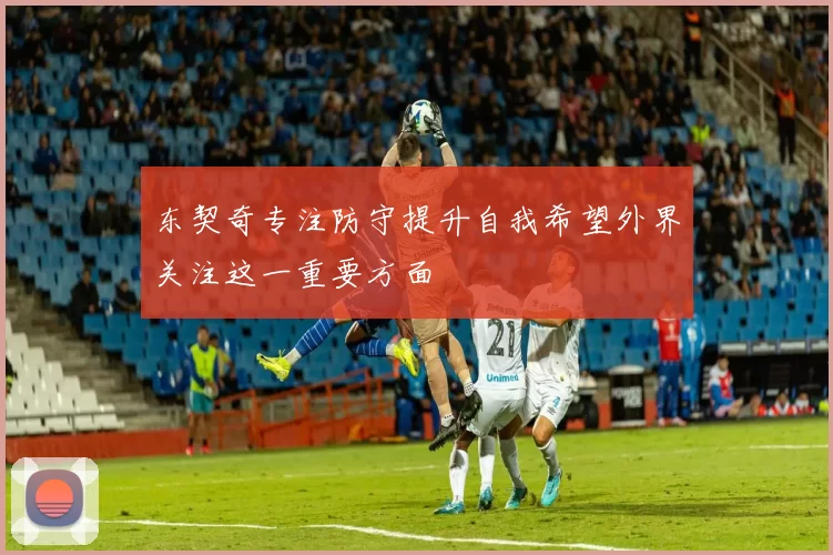 东契奇专注防守提升自我希望外界关注这一重要方面