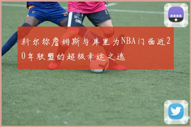 科尔称詹姆斯与库里为NBA门面近20年联盟的超级幸运之选
