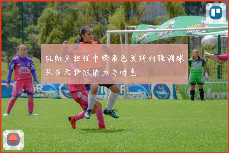 班凯罗担任中锋角色莫斯利强调球队多元持球能力与特色