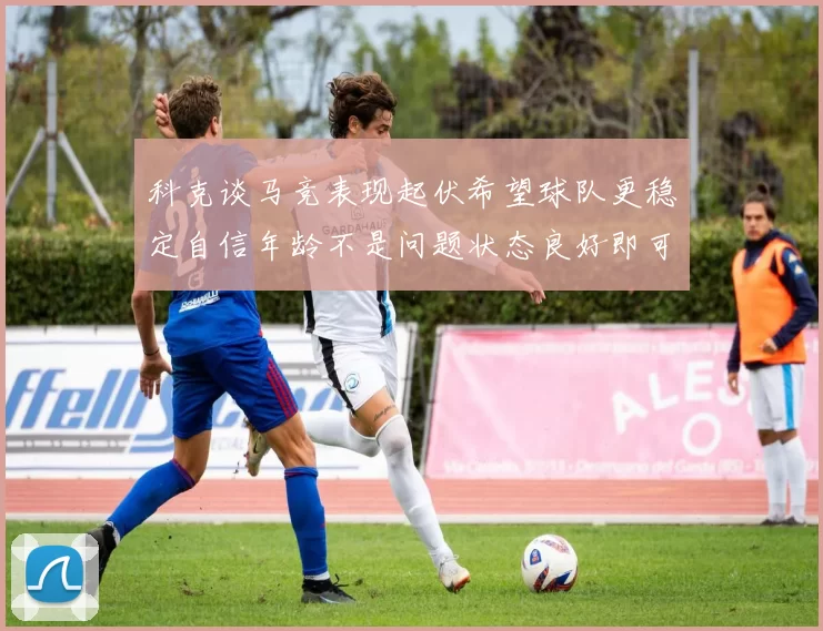 科克谈马竞表现起伏希望球队更稳定自信年龄不是问题状态良好即可出战